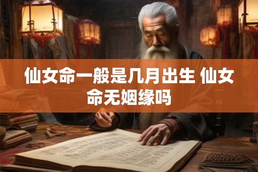 仙女命一般是几月出生 仙女命无姻缘吗