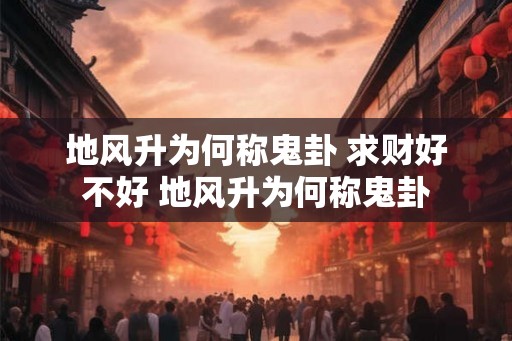 地风升为何称鬼卦 求财好不好 地风升为何称鬼卦