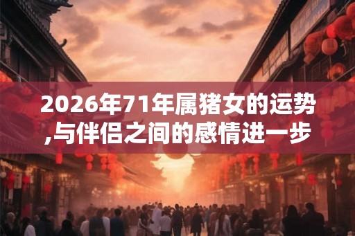 2026年71年属猪女的运势,与伴侣之间的感情进一步深入