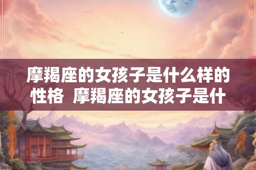摩羯座的女孩子是什么样的性格 摩羯座的女孩子是什么样子的 摩羯座的女孩子是什么样的性格 摩羯座的女孩子是什么样子的