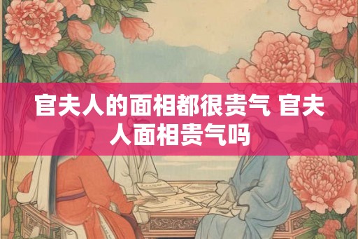 官夫人的面相都很贵气 官夫人面相贵气吗