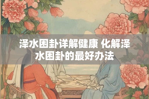 泽水困卦详解健康 化解泽水困卦的最好办法