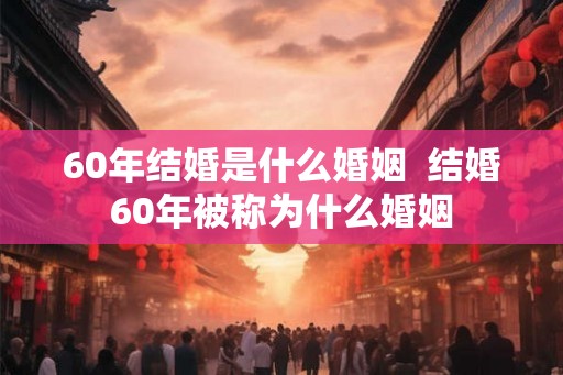 60年结婚是什么婚姻  结婚60年被称为什么婚姻