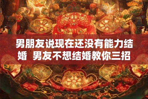 男朋友说现在还没有能力结婚  男友不想结婚教你三招