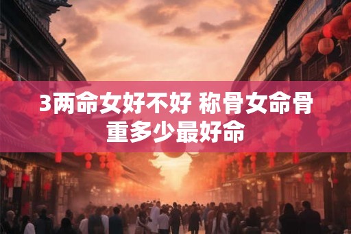3两命女好不好 称骨女命骨重多少最好命