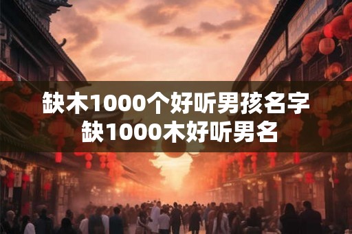 缺木1000个好听男孩名字 缺1000木好听男名