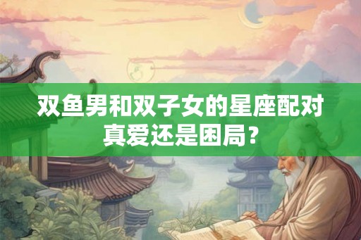 双鱼男和双子女的星座配对真爱还是困局？