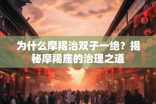 为什么摩羯治双子一绝？揭秘摩羯座的治理之道