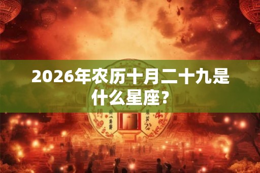 2026年农历十月二十九是什么星座? 2026年农历十月二十九是什么星座?
