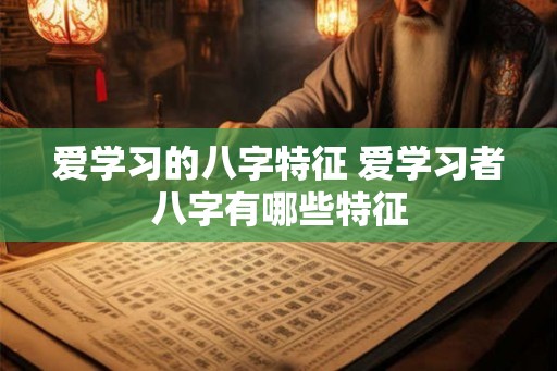 爱学习的八字特征 爱学习者八字有哪些特征