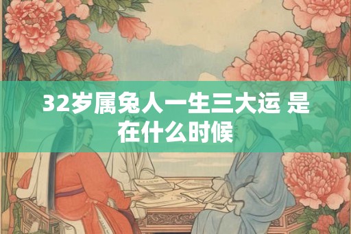 32岁属兔人一生三大运 是在什么时候