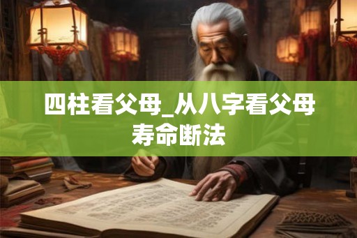 四柱看父母_从八字看父母寿命断法