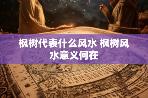 枫树代表什么风水 枫树风水意义何在