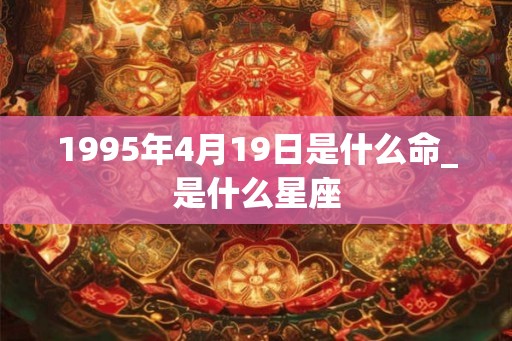 1995年4月19日是什么命_是什么星座