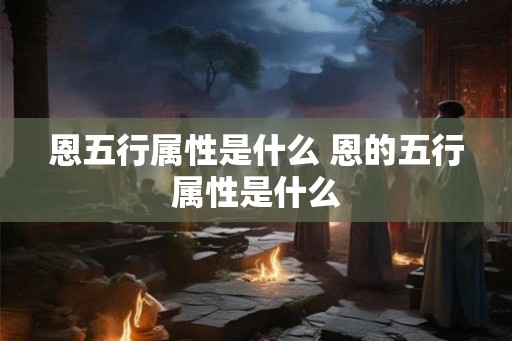 恩五行属性是什么 恩的五行属性是什么 恩五行属性是什么 恩的五行属性是什么