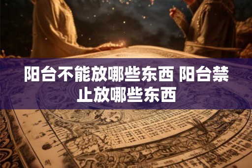 阳台不能放哪些东西 阳台禁止放哪些东西