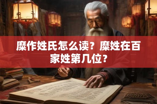 糜作姓氏怎么读?糜姓在百家姓第几位? 糜作姓氏怎么读?糜姓在百家姓第几位?