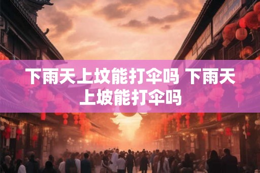 下雨天上坟能打伞吗 下雨天上坡能打伞吗