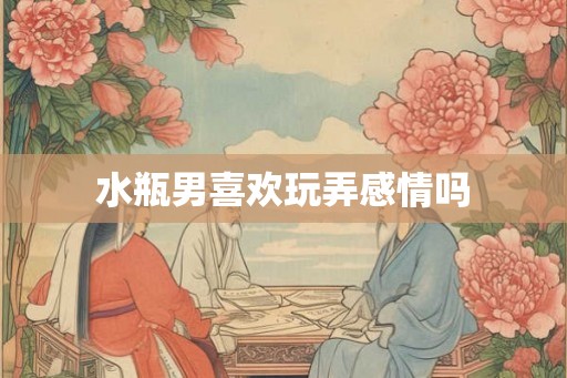 水瓶男喜欢玩弄感情吗