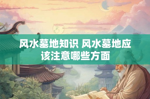 风水墓地知识 风水墓地应该注意哪些方面 风水墓地知识 风水墓地应该注意哪些方面