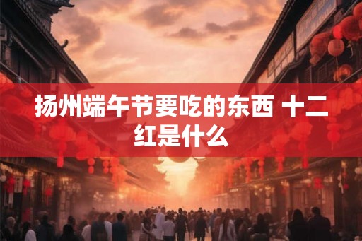 扬州端午节要吃的东西 十二红是什么