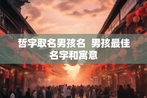 哲字取名男孩名  男孩最佳名字和寓意