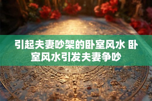 引起夫妻吵架的卧室风水 卧室风水引发夫妻争吵 引起夫妻吵架的卧室风水 卧室风水引发夫妻争吵
