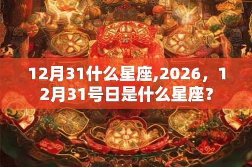 12月31什么星座,2026，12月31号日是什么星座？