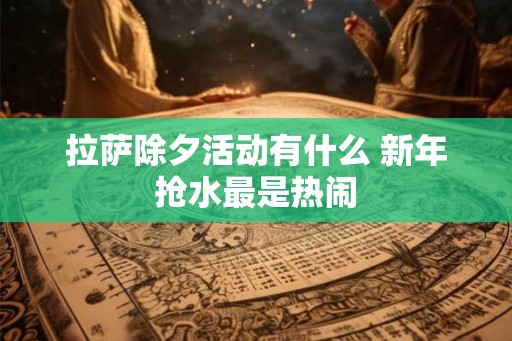 拉萨除夕活动有什么 新年抢水最是热闹