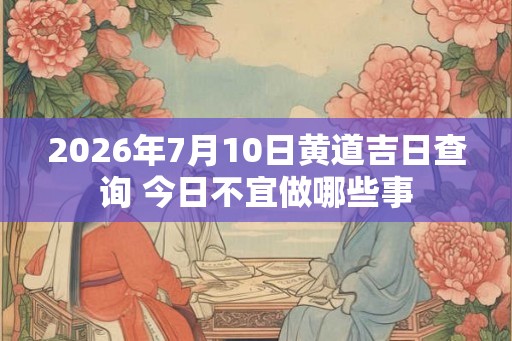 2026年7月10日黄道吉日查询 今日不宜做哪些事