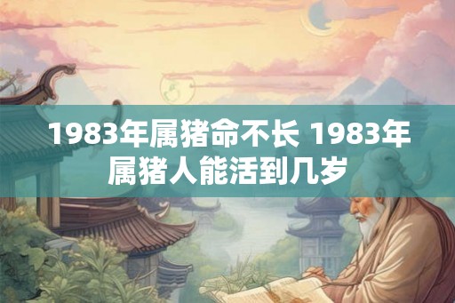 1983年属猪命不长 1983年属猪人能活到几岁