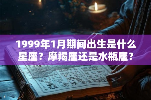 1999年1月期间出生是什么星座？摩羯座还是水瓶座？