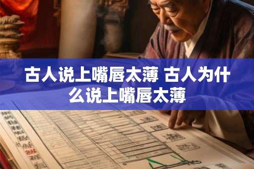 古人说上嘴唇太薄 古人为什么说上嘴唇太薄 古人说上嘴唇太薄 古人为什么说上嘴唇太薄