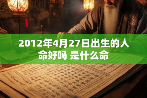 2012年4月27日出生的人命好吗 是什么命 2012年4月27日出生的人命好吗 是什么命