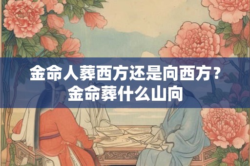 金命人葬西方还是向西方？金命葬什么山向