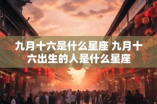 九月十六是什么星座 九月十六出生的人是什么星座