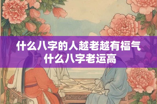 什么八字的人越老越有福气 什么八字老运高