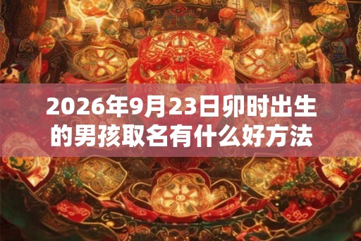 2026年9月23日卯时出生的男孩取名有什么好方法