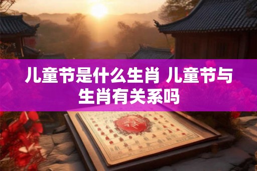 儿童节是什么生肖 儿童节与生肖有关系吗