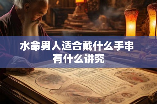 水命男人适合戴什么手串 有什么讲究 水命男人适合戴什么手串 有什么讲究