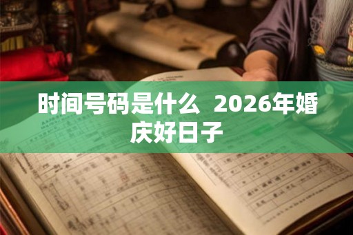 时间号码是什么  2026年婚庆好日子