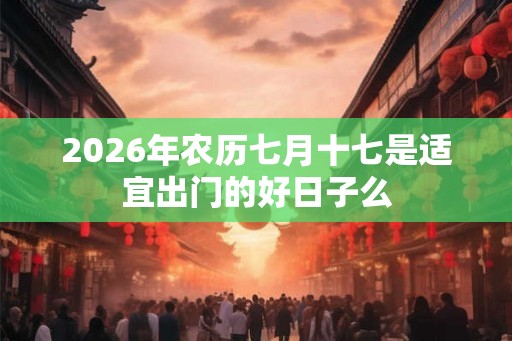 2026年农历七月十七是适宜出门的好日子么 2026年农历七月十七是适宜出门的好日子么