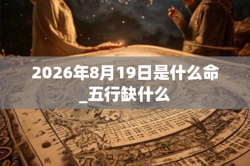 2026年8月19日是什么命_五行缺什么 2026年8月19日是什么命_五行缺什么