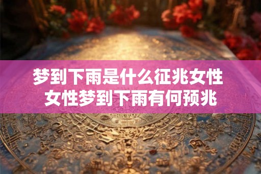 梦到下雨是什么征兆女性 女性梦到下雨有何预兆 梦到下雨是什么征兆女性 女性梦到下雨有何预兆