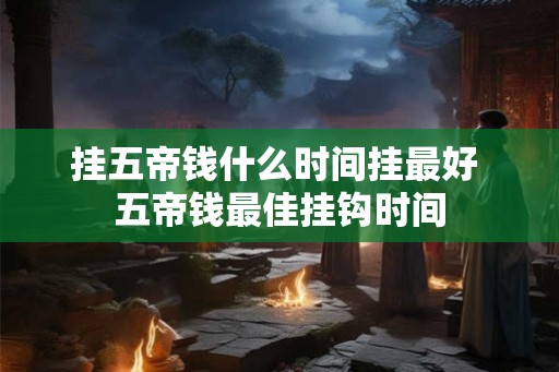 挂五帝钱什么时间挂最好 五帝钱最佳挂钩时间