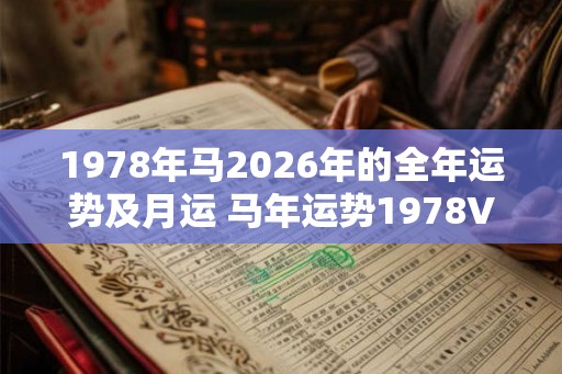 1978年马2026年的全年运势及月运 马年运势1978VS2026月运如何