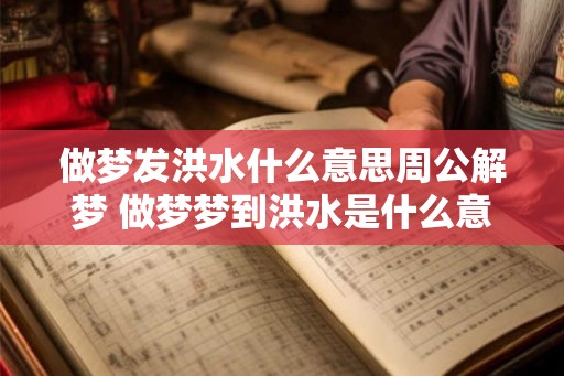 做梦发洪水什么意思周公解梦 做梦梦到洪水是什么意思