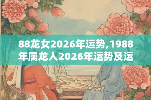 88龙女2026年运势,1988年属龙人2026年运势及运程