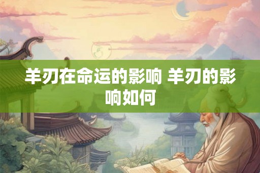 羊刃在命运的影响 羊刃的影响如何