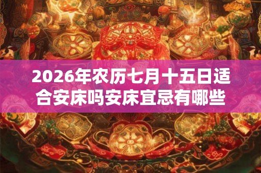 2026年农历七月十五日适合安床吗安床宜忌有哪些